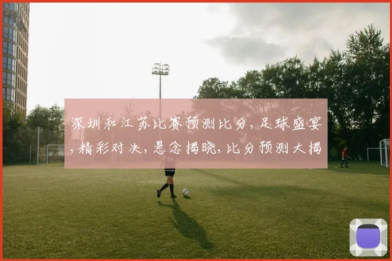 深圳和江苏比赛预测比分,足球盛宴,精彩对决,悬念揭晓,比分预测大揭秘,一触即发