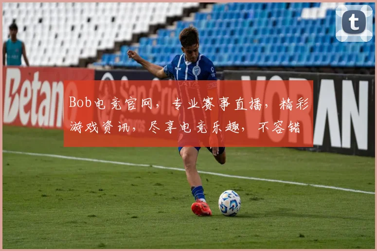 Bob电竞官网，专业赛事直播，精彩游戏资讯，尽享电竞乐趣，不容错过