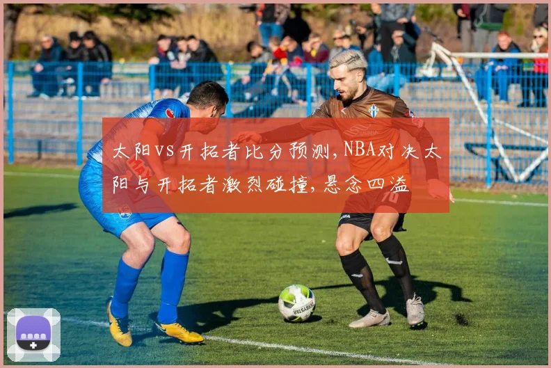 太阳vs开拓者比分预测,NBA对决太阳与开拓者激烈碰撞,悬念四溢