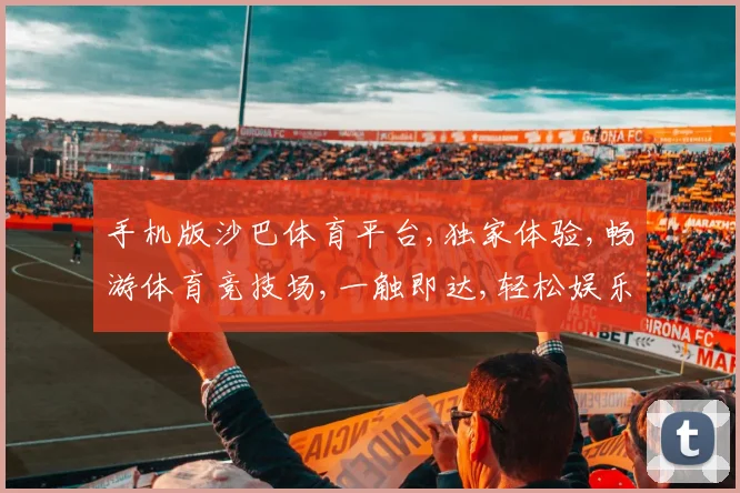 手机版沙巴体育平台,独家体验,畅游体育竞技场,一触即达,轻松娱乐
