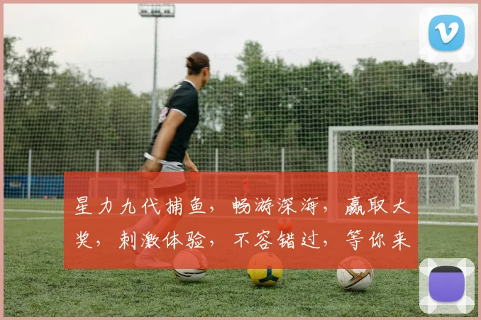 星力九代捕鱼，畅游深海，赢取大奖，刺激体验，不容错过，等你来战