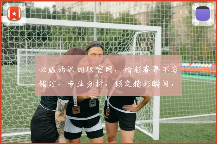 必威西汉姆联官网，精彩赛事不容错过，专业分析，锁定精彩瞬间，两大亮点，不容错过