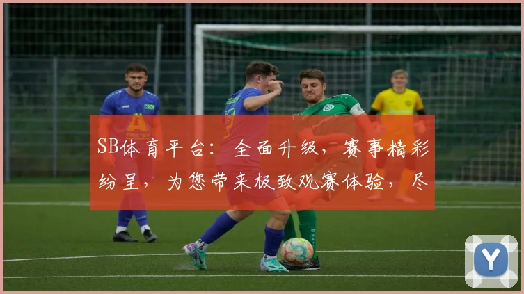 SB体育平台：全面升级，赛事精彩纷呈，为您带来极致观赛体验，尽享体育魅力，不容错过