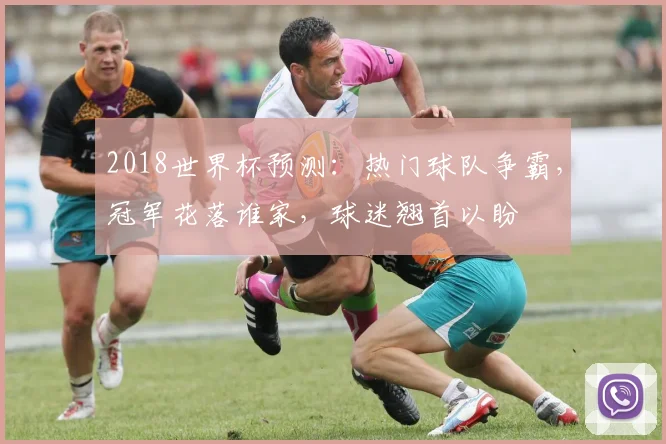 2018世界杯预测：热门球队争霸，冠军花落谁家，球迷翘首以盼