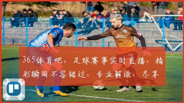 365体育吧，足球赛事实时直播，精彩瞬间不容错过，专业解读，尽享运动激情