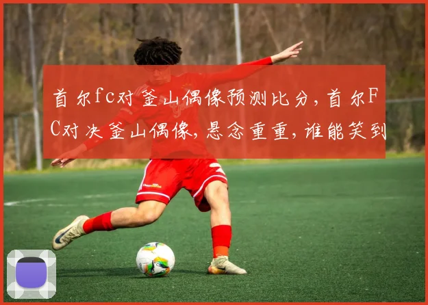 首尔fc对釜山偶像预测比分,首尔FC对决釜山偶像,悬念重重,谁能笑到最后